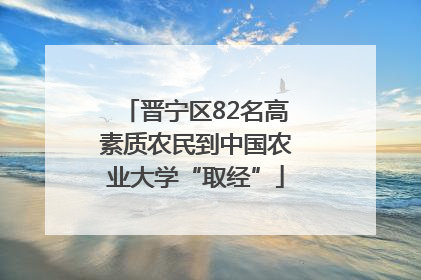 晋宁区82名高素质农民到中国农业大学“取经”