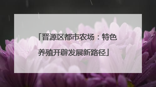 晋源区都市农场：特色养殖开辟发展新路径