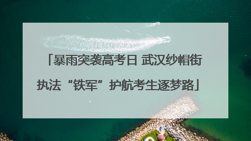 暴雨突袭高考日 武汉纱帽街执法“铁军”护航考生逐梦路