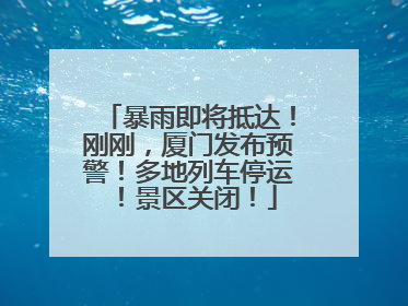 暴雨即将抵达！刚刚，厦门发布预警！多地列车停运！景区关闭！