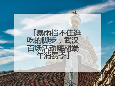 暴雨挡不住逛吃的脚步，武汉百场活动嗨翻端午消费季