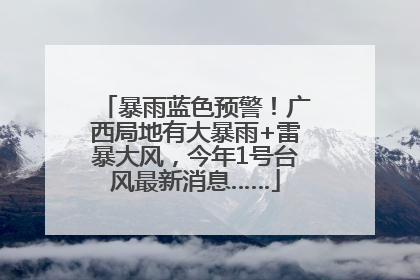 暴雨蓝色预警！广西局地有大暴雨+雷暴大风，今年1号台风最新消息……