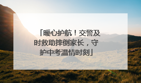 暖心护航！交警及时救助摔倒家长，守护中考温情时刻