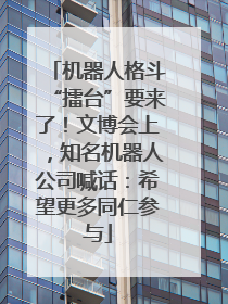 机器人格斗“擂台”要来了！文博会上，知名机器人公司喊话：希望更多同仁参与