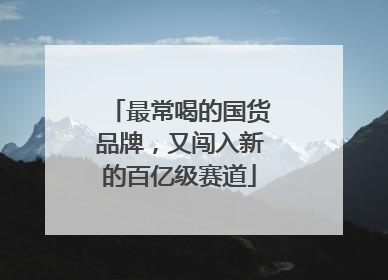 最常喝的国货品牌，又闯入新的百亿级赛道