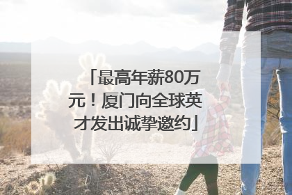 最高年薪80万元！厦门向全球英才发出诚挚邀约