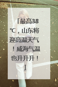 最高38℃，山东将迎高温天气！威海气温也升升升！