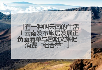 有一种叫云南的生活！云南发布旅居发展正负面清单与暑期文旅促消费“组合拳”