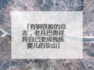 有钢铁般的意志，老兵巴贵祥将自己变成残疾妻儿的靠山