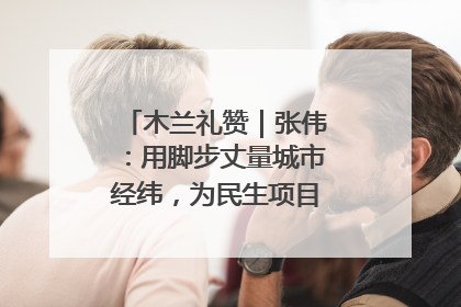 木兰礼赞｜张伟：用脚步丈量城市经纬，为民生项目按下“加速键”