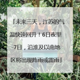 未来三天，江苏的气温快速回升！6日夜里-7日，沿淮及以南地区将出现阵雨或雷雨