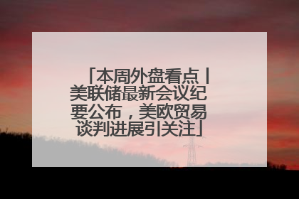 本周外盘看点丨美联储最新会议纪要公布，美欧贸易谈判进展引关注