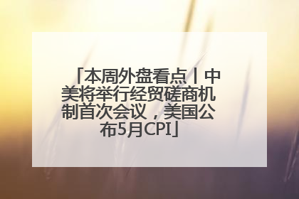 本周外盘看点丨中美将举行经贸磋商机制首次会议，美国公布5月CPI