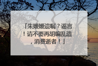 朱媛媛遗嘱？谣言！请不要再胡编乱造，消费逝者！