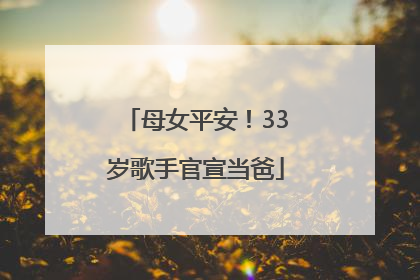 母女平安！33岁歌手官宣当爸