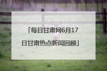 每日甘肃网6月17日甘肃热点新闻回顾