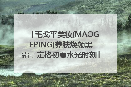 毛戈平美妆(MAOGEPING)养肤焕颜黑霜，定格初夏水光时刻