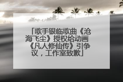 歌手银临歌曲《沧海飞尘》授权给动画《凡人修仙传》引争议，工作室致歉