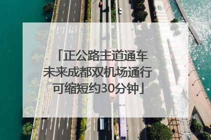 正公路主道通车 未来成都双机场通行可缩短约30分钟