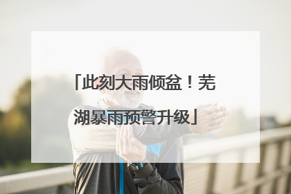 此刻大雨倾盆！芜湖暴雨预警升级