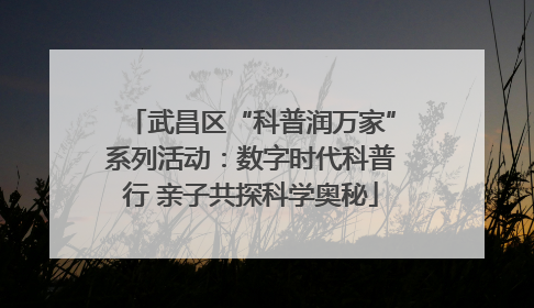 武昌区“科普润万家”系列活动：数字时代科普行 亲子共探科学奥秘
