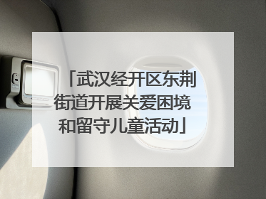 武汉经开区东荆街道开展关爱困境和留守儿童活动