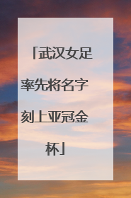 武汉女足率先将名字刻上亚冠金杯