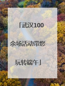 武汉100余场活动带您玩转端午