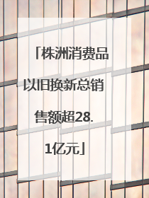 株洲消费品以旧换新总销售额超28.1亿元