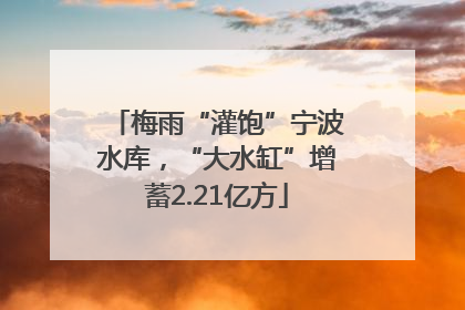 梅雨“灌饱”宁波水库，“大水缸”增蓄2.21亿方