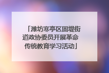 潍坊寒亭区固堤街道政协委员开展革命传统教育学习活动