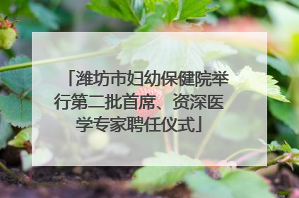潍坊市妇幼保健院举行第二批首席、资深医学专家聘任仪式