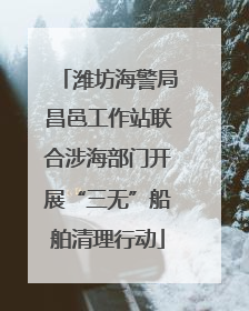 潍坊海警局昌邑工作站联合涉海部门开展“三无”船舶清理行动