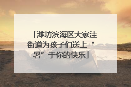 潍坊滨海区大家洼街道为孩子们送上“暑”于你的快乐