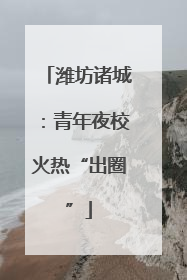 潍坊诸城：青年夜校火热“出圈”