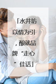 水井坊以情为引，酿就品牌“走心”佳话