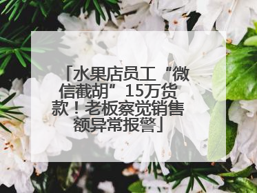 水果店员工“微信截胡”15万货款！老板察觉销售额异常报警