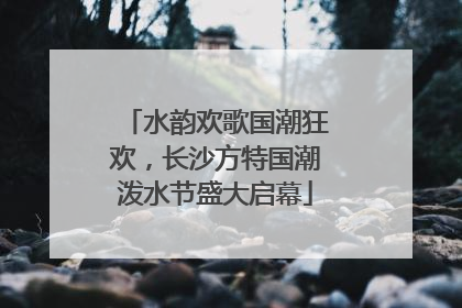 水韵欢歌国潮狂欢，长沙方特国潮泼水节盛大启幕
