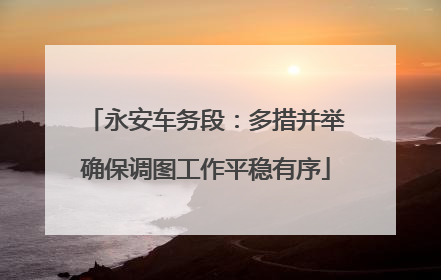 永安车务段：多措并举确保调图工作平稳有序