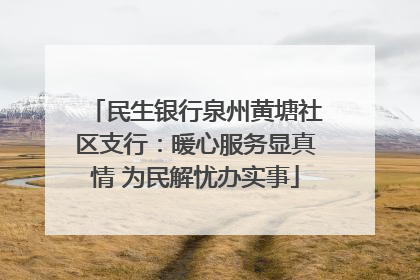 民生银行泉州黄塘社区支行：暖心服务显真情 为民解忧办实事