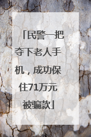民警一把夺下老人手机，成功保住71万元被骗款