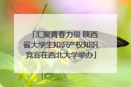 汇聚青春力量 陕西省大学生知识产权知识竞赛在西北大学举办