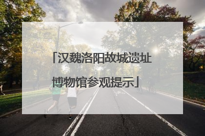 汉魏洛阳故城遗址博物馆参观提示