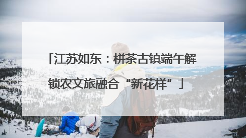 江苏如东：栟茶古镇端午解锁农文旅融合“新花样”