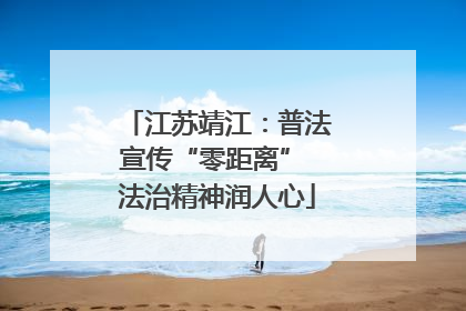 江苏靖江：普法宣传“零距离” 法治精神润人心