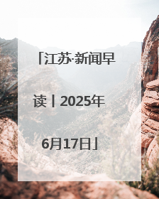 江苏·新闻早读丨2025年6月17日