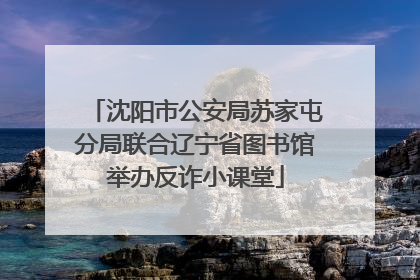 沈阳市公安局苏家屯分局联合辽宁省图书馆举办反诈小课堂