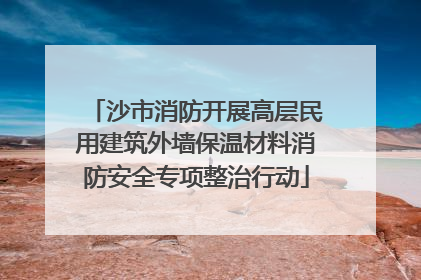 沙市消防开展高层民用建筑外墙保温材料消防安全专项整治行动