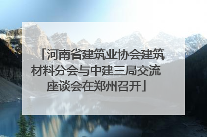 河南省建筑业协会建筑材料分会与中建三局交流座谈会在郑州召开