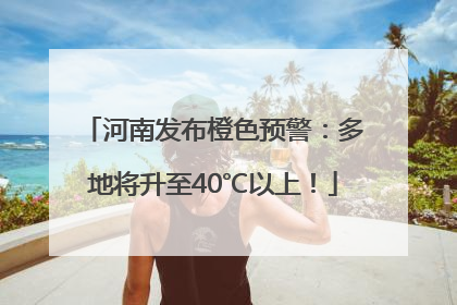 河南发布橙色预警：多地将升至40℃以上！